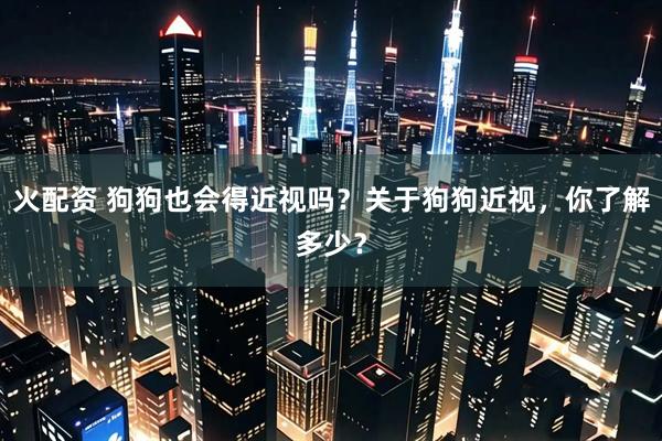 火配资 狗狗也会得近视吗？关于狗狗近视，你了解多少？