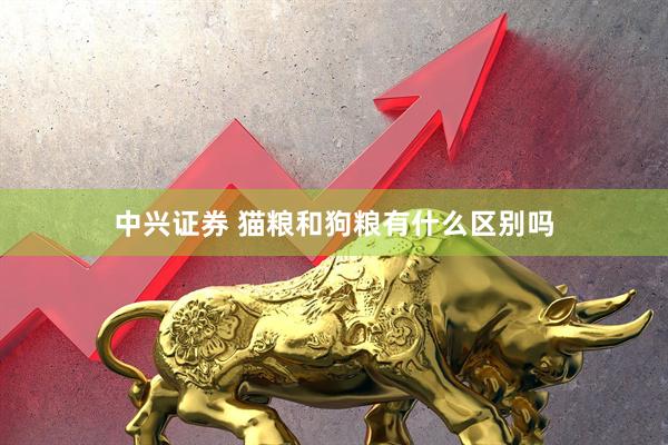 中兴证券 猫粮和狗粮有什么区别吗
