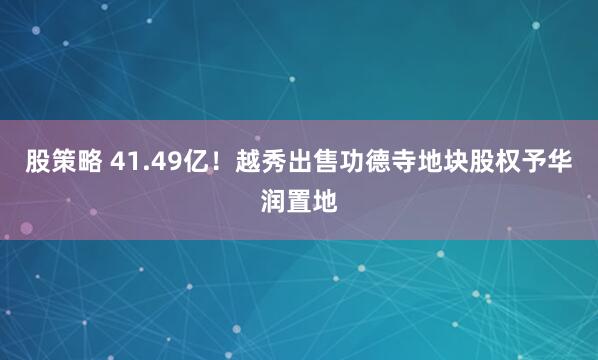 股策略 41.49亿！越秀出售功德寺地块股权予华润置地
