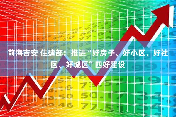 前海吉安 住建部：推进“好房子、好小区、好社区、好城区”四好建设