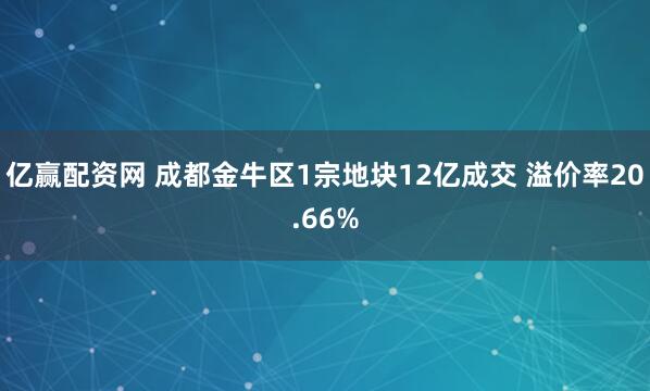 亿赢配资网 成都金牛区1宗地块12亿成交 溢价率20.66%