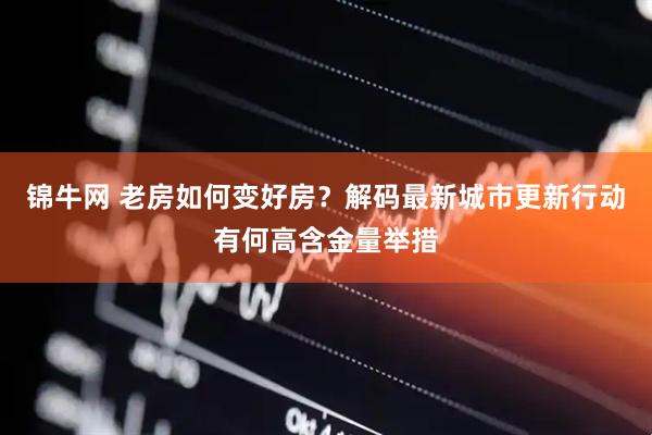 锦牛网 老房如何变好房？解码最新城市更新行动有何高含金量举措
