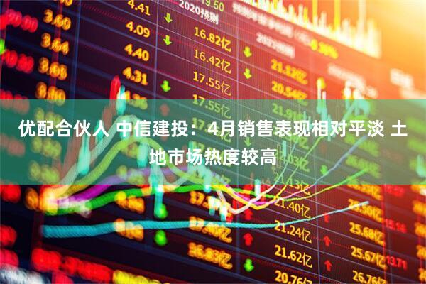优配合伙人 中信建投：4月销售表现相对平淡 土地市场热度较高