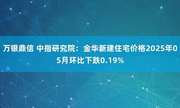 万银鼎信 中指研究院：金华新建住宅价格2025年05月环比下跌0.19%