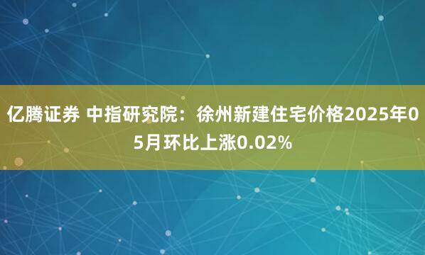 亿腾证券 中指研究院：徐州新建住宅价格2025年05月环比上涨0.02%