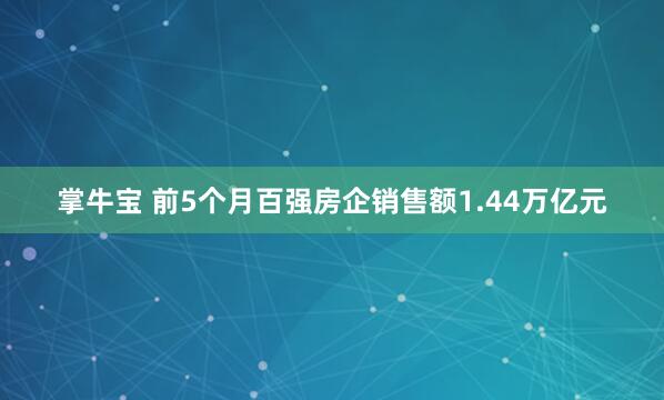 掌牛宝 前5个月百强房企销售额1.44万亿元