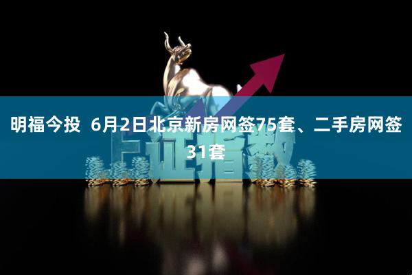 明福今投  6月2日北京新房网签75套、二手房网签31套