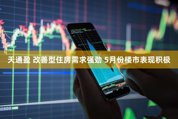天通盈 改善型住房需求强劲 5月份楼市表现积极