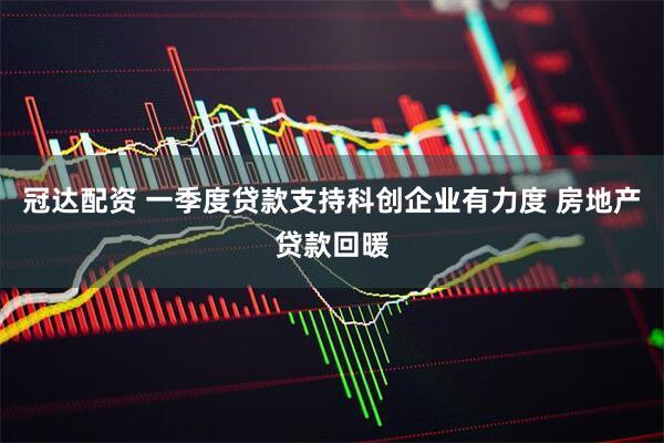 冠达配资 一季度贷款支持科创企业有力度 房地产贷款回暖