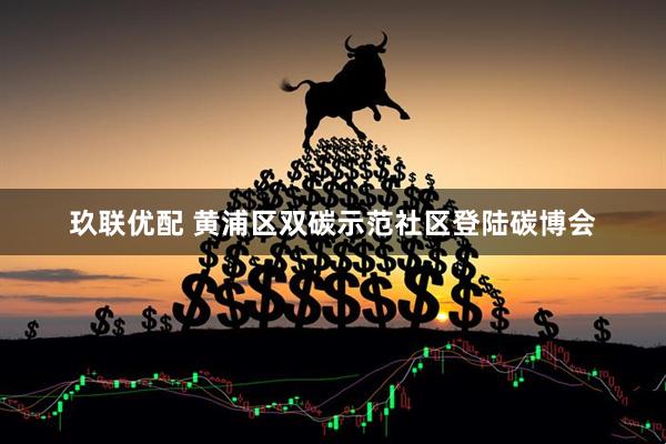 玖联优配 黄浦区双碳示范社区登陆碳博会