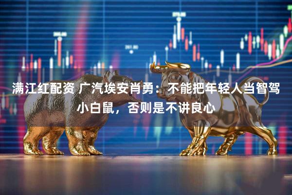 满江红配资 广汽埃安肖勇：不能把年轻人当智驾小白鼠，否则是不讲良心
