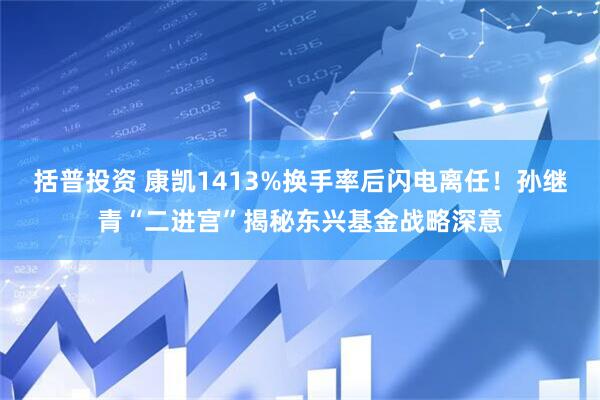 括普投资 康凯1413%换手率后闪电离任！孙继青“二进宫”揭秘东兴基金战略深意
