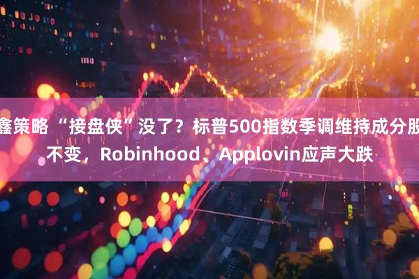 鑫策略 “接盘侠”没了？标普500指数季调维持成分股不变，Robinhood、Applovin应声大跌