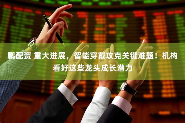 鹏配资 重大进展，智能穿戴攻克关键难题！机构看好这些龙头成长潜力