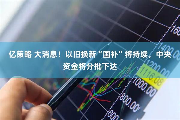 亿策略 大消息！以旧换新“国补”将持续，中央资金将分批下达