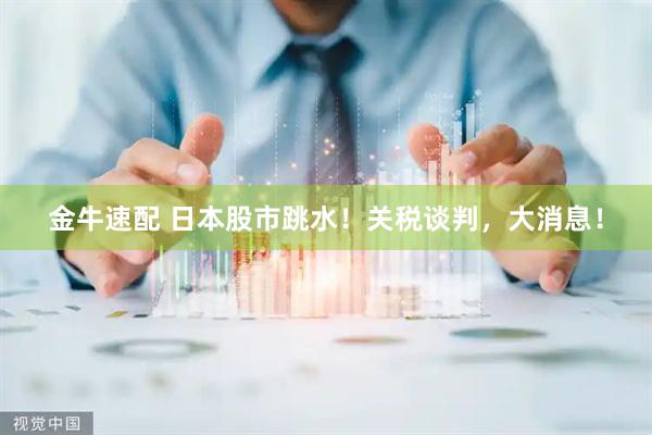 金牛速配 日本股市跳水！关税谈判，大消息！