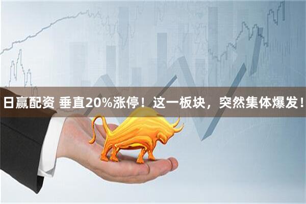 日赢配资 垂直20%涨停！这一板块，突然集体爆发！