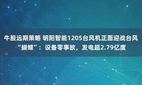 牛股远期策略 明阳智能1205台风机正面迎战台风“蝴蝶”：设备零事故，发电超2.79亿度