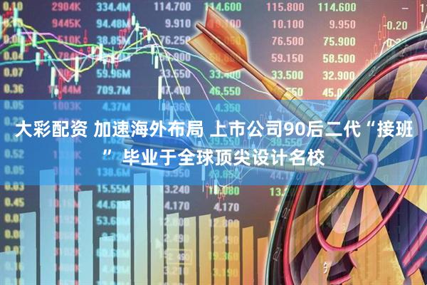 大彩配资 加速海外布局 上市公司90后二代“接班” 毕业于全球顶尖设计名校