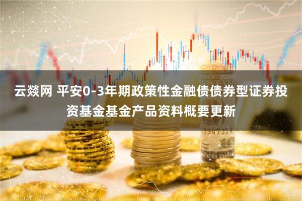 云燚网 平安0-3年期政策性金融债债券型证券投资基金基金产品资料概要更新
