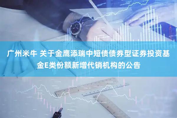 广州米牛 关于金鹰添瑞中短债债券型证券投资基金E类份额新增代销机构的公告