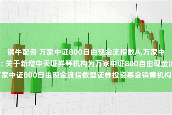 锅牛配资 万家中证800自由现金流指数A,万家中证800自由现金流指数C: 关于新增中天证券等机构为万家中证800自由现金流指数型证券投资基金销售机构的公告