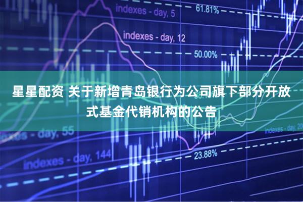 星星配资 关于新增青岛银行为公司旗下部分开放式基金代销机构的公告