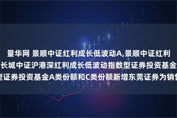 量华网 景顺中证红利成长低波动A,景顺中证红利成长低波动C: 关于景顺长城中证沪港深红利成长低波动指数型证券投资基金A类份额和C类份额新增东莞证券为销售机构的公告