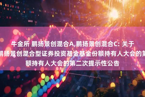 牛金所 鹏扬景创混合A,鹏扬景创混合C: 关于以通讯方式召开鹏扬景创混合型证券投资基金基金份额持有人大会的第二次提示性公告