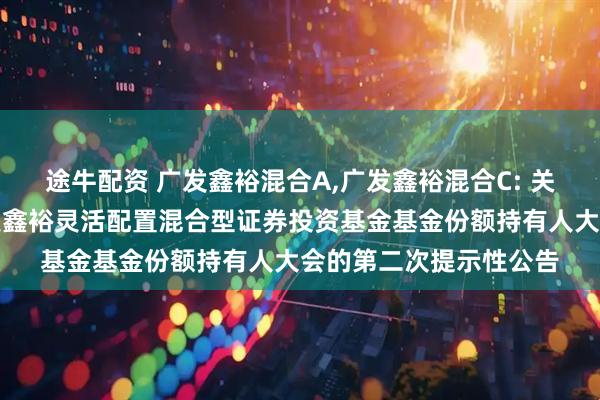 途牛配资 广发鑫裕混合A,广发鑫裕混合C: 关于以通讯方式召开广发鑫裕灵活配置混合型证券投资基金基金份额持有人大会的第二次提示性公告