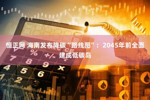 恒正网 海南发布降碳“路线图”：2045年前全面建成低碳岛