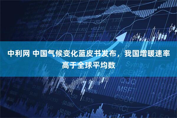 中利网 中国气候变化蓝皮书发布，我国增暖速率高于全球平均数