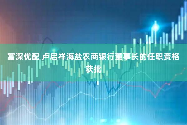 富深优配 卢启祥海盐农商银行董事长的任职资格获批