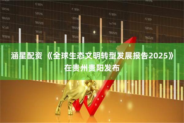 涵星配资 《全球生态文明转型发展报告2025》在贵州贵阳发布