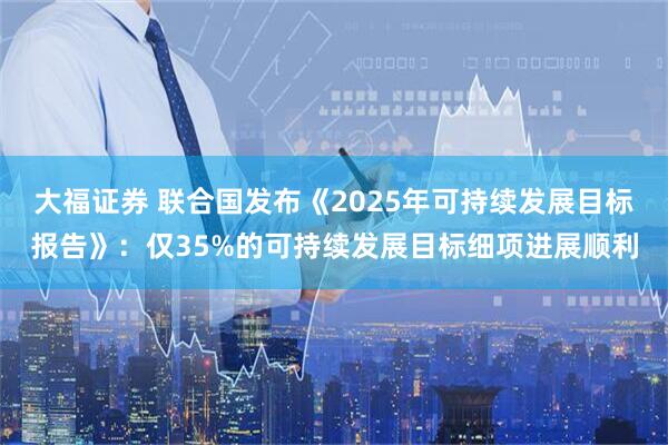 大福证券 联合国发布《2025年可持续发展目标报告》：仅35%的可持续发展目标细项进展顺利