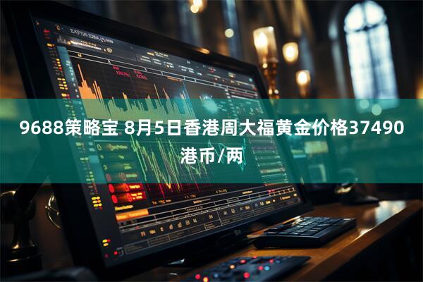 9688策略宝 8月5日香港周大福黄金价格37490港币/两