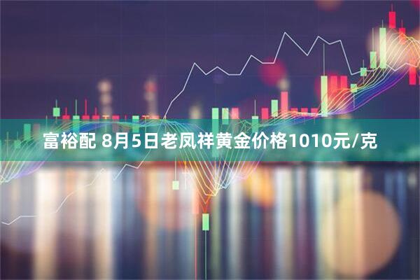 富裕配 8月5日老凤祥黄金价格1010元/克