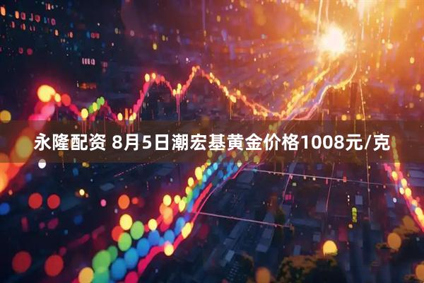 永隆配资 8月5日潮宏基黄金价格1008元/克