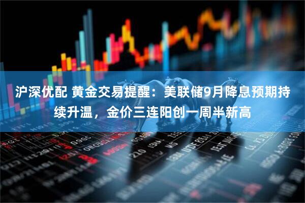 沪深优配 黄金交易提醒：美联储9月降息预期持续升温，金价三连阳创一周半新高