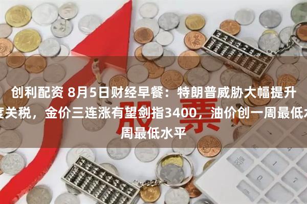 创利配资 8月5日财经早餐：特朗普威胁大幅提升印度关税，金价三连涨有望剑指3400，油价创一周最低水平