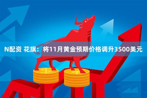 N配资 花旗：将11月黄金预期价格调升3500美元