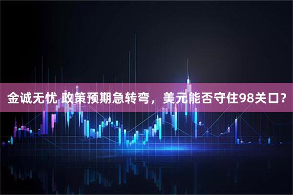 金诚无忧 政策预期急转弯，美元能否守住98关口？