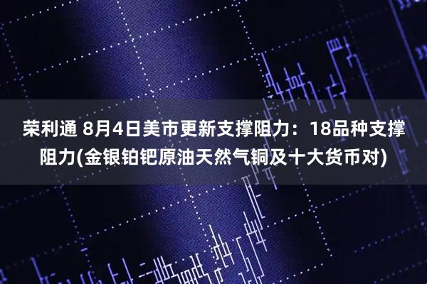 荣利通 8月4日美市更新支撑阻力：18品种支撑阻力(金银铂钯原油天然气铜及十大货币对)