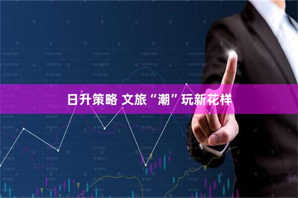 日升策略 文旅“潮”玩新花样