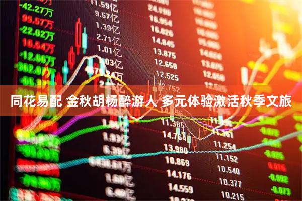 同花易配 金秋胡杨醉游人 多元体验激活秋季文旅