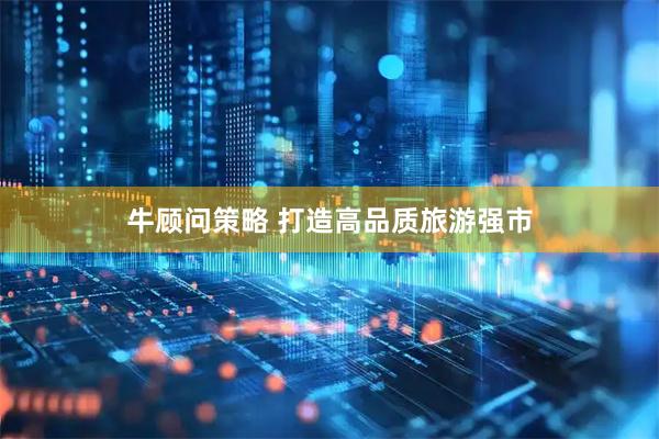牛顾问策略 打造高品质旅游强市