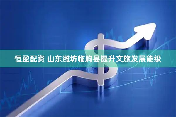 恒盈配资 山东潍坊临朐县提升文旅发展能级