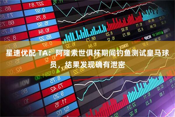 星速优配 TA：阿隆索世俱杯期间钓鱼测试皇马球员，结果发现确有泄密