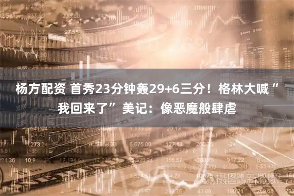 杨方配资 首秀23分钟轰29+6三分！格林大喊“我回来了” 美记：像恶魔般肆虐