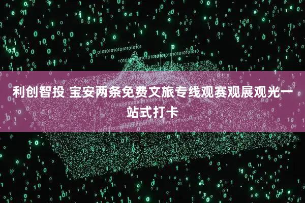 利创智投 宝安两条免费文旅专线观赛观展观光一站式打卡